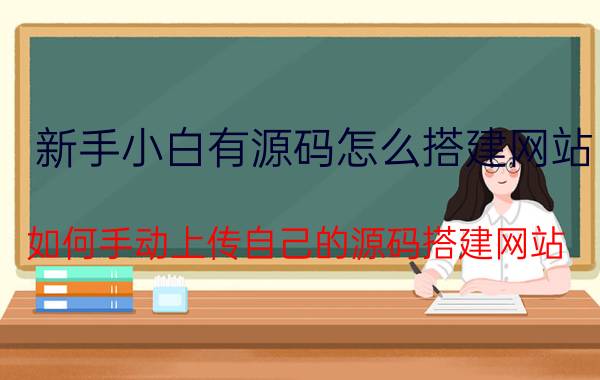 新手小白有源码怎么搭建网站 如何手动上传自己的源码搭建网站？